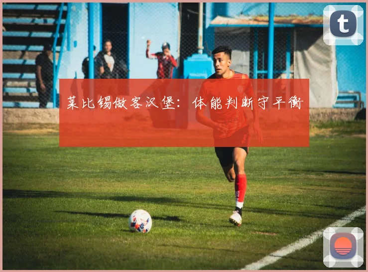 莱比锡做客汉堡：体能判断守平衡