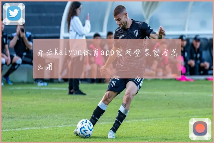 开云Kaiyun体育app官网登录官方怎么用