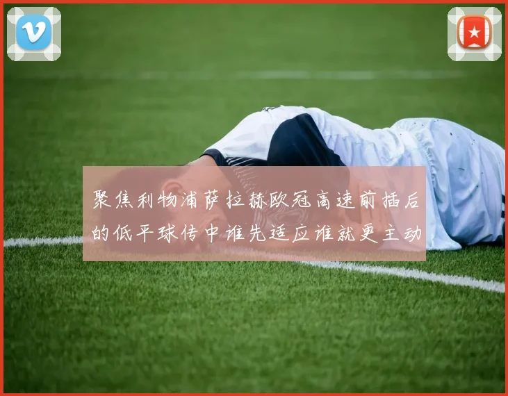 聚焦利物浦萨拉赫欧冠高速前插后的低平球传中谁先适应谁就更主动