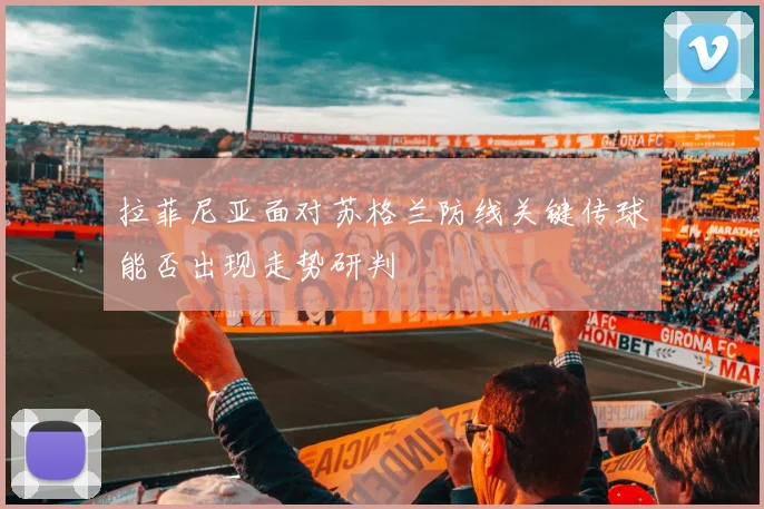 拉菲尼亚面对苏格兰防线关键传球能否出现走势研判