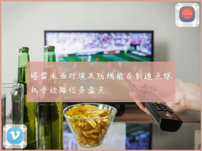 塔雷米面对埃及防线能否制造点球机会边路任务盘点