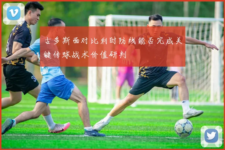 古多斯面对比利时防线能否完成关键传球战术价值研判