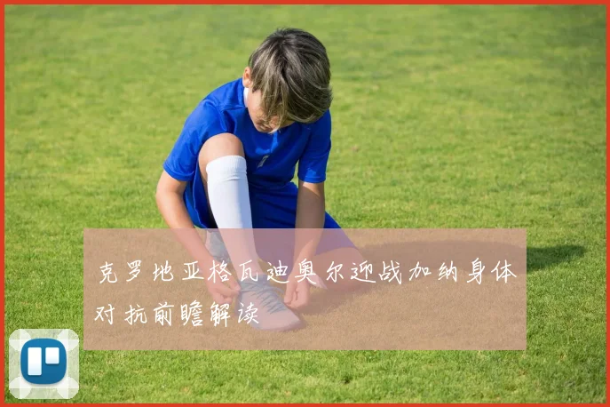 克罗地亚格瓦迪奥尔迎战加纳身体对抗前瞻解读