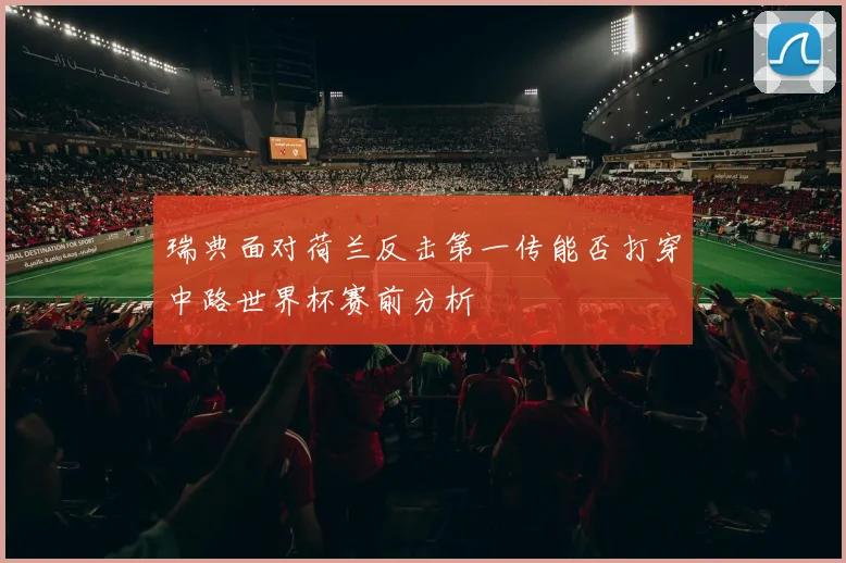 瑞典面对荷兰反击第一传能否打穿中路世界杯赛前分析