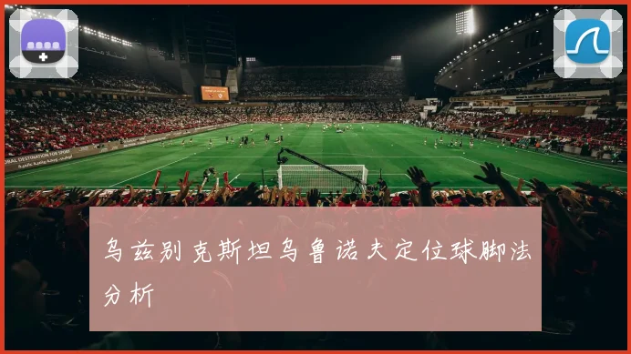 乌兹别克斯坦乌鲁诺夫定位球脚法分析
