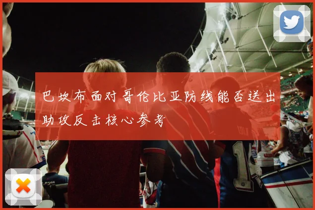 巴坎布面对哥伦比亚防线能否送出助攻反击核心参考