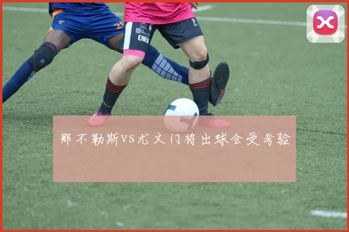 那不勒斯vs尤文门将出球会受考验