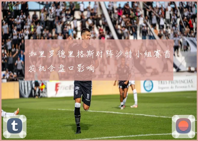 加里罗德里格斯对阵沙特小组赛首发机会盘口影响