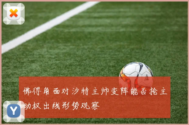 佛得角面对沙特主帅变阵能否抢主动权出线形势观察