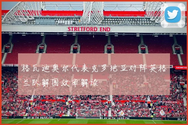 格瓦迪奥尔代表克罗地亚对阵英格兰队解围效率解读