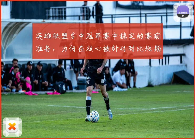 英雄联盟季中冠军赛中稳定的赛前准备,为何在核心被针对时比短期高光更可靠