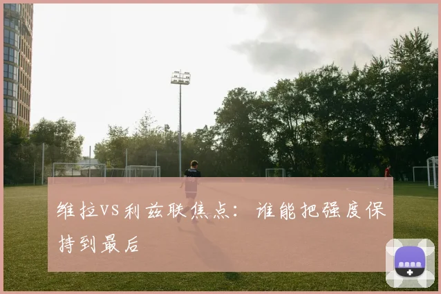 维拉vs利兹联焦点：谁能把强度保持到最后