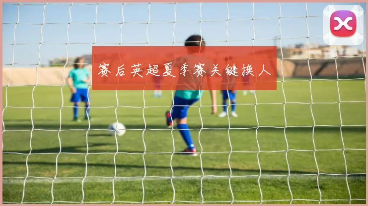 赛后英超夏季赛关键换人